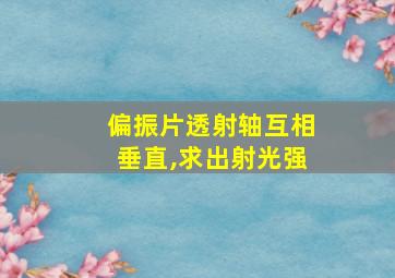 偏振片透射轴互相垂直,求出射光强