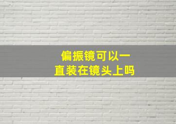 偏振镜可以一直装在镜头上吗