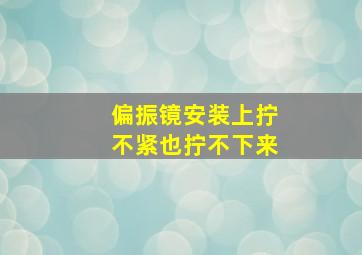 偏振镜安装上拧不紧也拧不下来