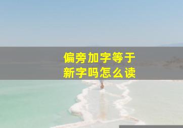 偏旁加字等于新字吗怎么读