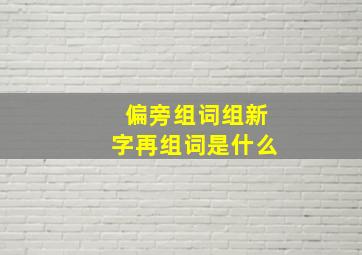 偏旁组词组新字再组词是什么