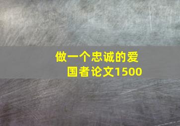 做一个忠诚的爱国者论文1500