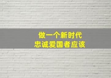 做一个新时代忠诚爱国者应该