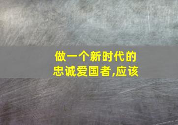 做一个新时代的忠诚爱国者,应该