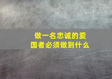 做一名忠诚的爱国者必须做到什么