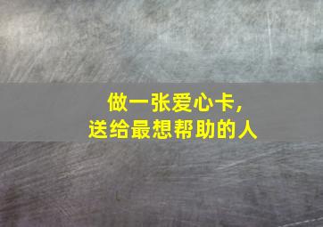 做一张爱心卡,送给最想帮助的人