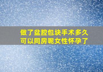 做了盆腔包块手术多久可以同房呢女性怀孕了