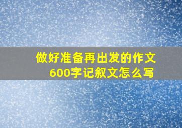 做好准备再出发的作文600字记叙文怎么写