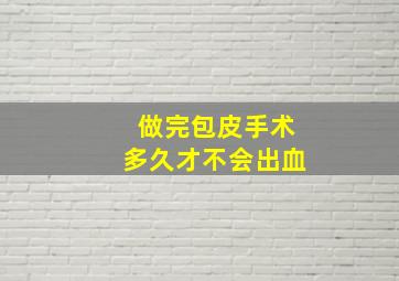 做完包皮手术多久才不会出血