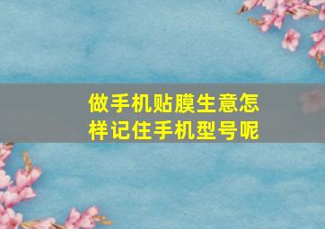 做手机贴膜生意怎样记住手机型号呢