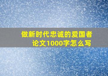 做新时代忠诚的爱国者论文1000字怎么写