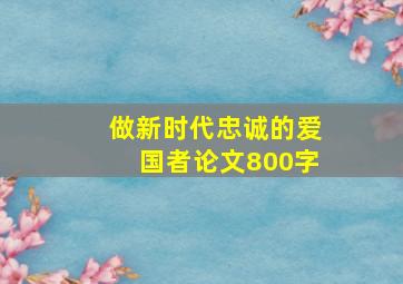 做新时代忠诚的爱国者论文800字