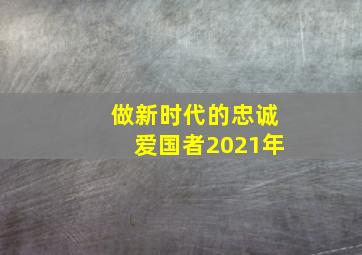 做新时代的忠诚爱国者2021年