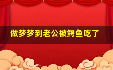 做梦梦到老公被鳄鱼吃了