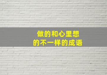 做的和心里想的不一样的成语