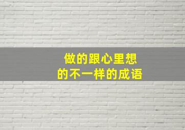 做的跟心里想的不一样的成语