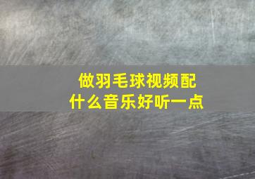 做羽毛球视频配什么音乐好听一点