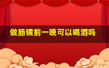 做肠镜前一晚可以喝酒吗