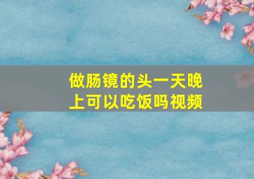 做肠镜的头一天晚上可以吃饭吗视频