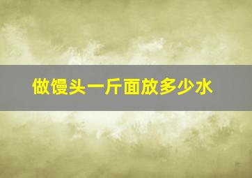 做馒头一斤面放多少水