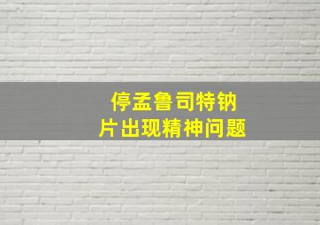 停孟鲁司特钠片出现精神问题