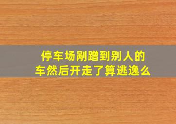 停车场剐蹭到别人的车然后开走了算逃逸么