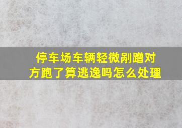 停车场车辆轻微剐蹭对方跑了算逃逸吗怎么处理