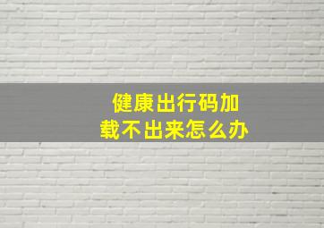 健康出行码加载不出来怎么办