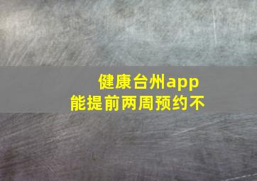 健康台州app能提前两周预约不