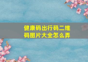 健康码出行码二维码图片大全怎么弄