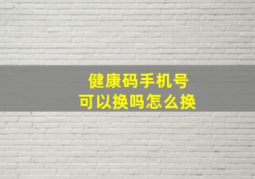 健康码手机号可以换吗怎么换