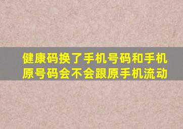 健康码换了手机号码和手机原号码会不会跟原手机流动