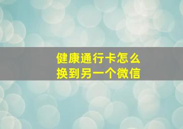 健康通行卡怎么换到另一个微信