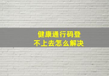 健康通行码登不上去怎么解决