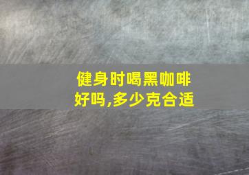 健身时喝黑咖啡好吗,多少克合适