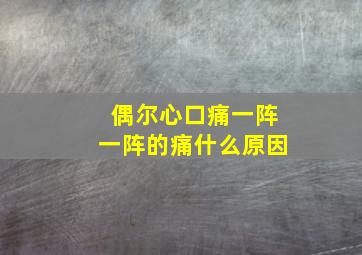 偶尔心口痛一阵一阵的痛什么原因