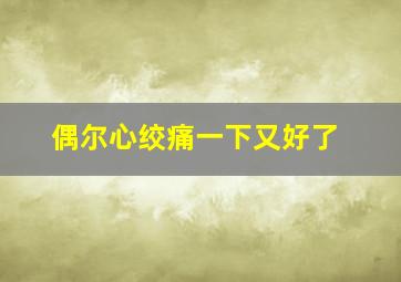 偶尔心绞痛一下又好了