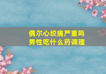 偶尔心绞痛严重吗男性吃什么药调理