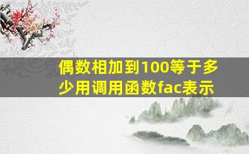 偶数相加到100等于多少用调用函数fac表示