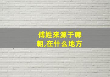 傅姓来源于哪朝,在什么地方