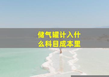 储气罐计入什么科目成本里