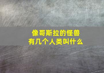 像哥斯拉的怪兽有几个人类叫什么