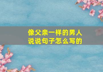 像父亲一样的男人说说句子怎么写的