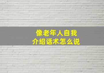 像老年人自我介绍话术怎么说