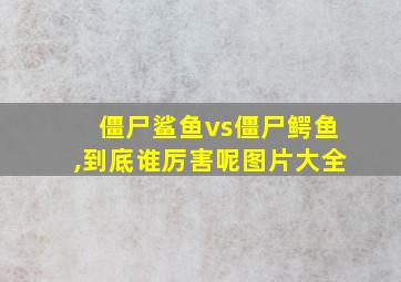 僵尸鲨鱼vs僵尸鳄鱼,到底谁厉害呢图片大全