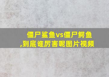 僵尸鲨鱼vs僵尸鳄鱼,到底谁厉害呢图片视频