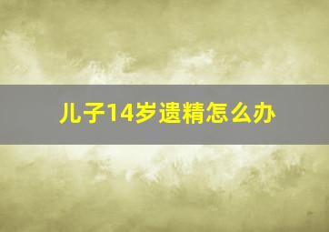 儿子14岁遗精怎么办