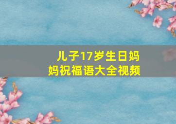 儿子17岁生日妈妈祝福语大全视频