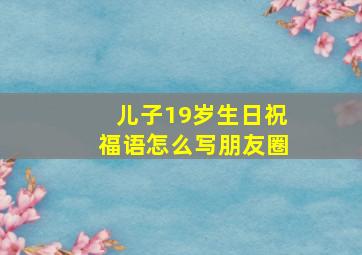 儿子19岁生日祝福语怎么写朋友圈