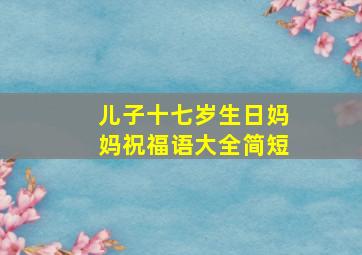 儿子十七岁生日妈妈祝福语大全简短